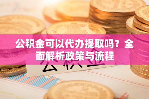 东安公积金可以代办提取吗？全面解析政策与流程