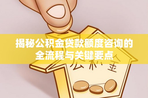 东安揭秘公积金贷款额度咨询的全流程与关键要点