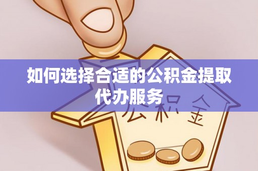 东安如何选择合适的公积金提取代办服务