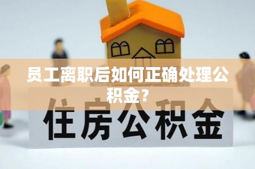 东安员工离职后如何正确处理公积金？