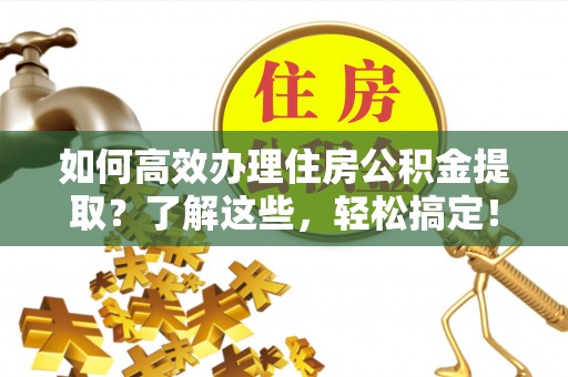 东安如何高效办理住房公积金提取？了解这些，轻松搞定！