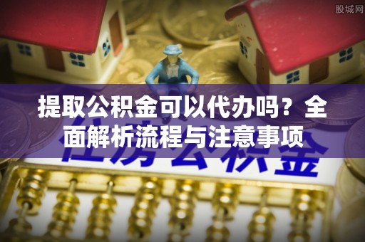 东安提取公积金可以代办吗？全面解析流程与注意事项
