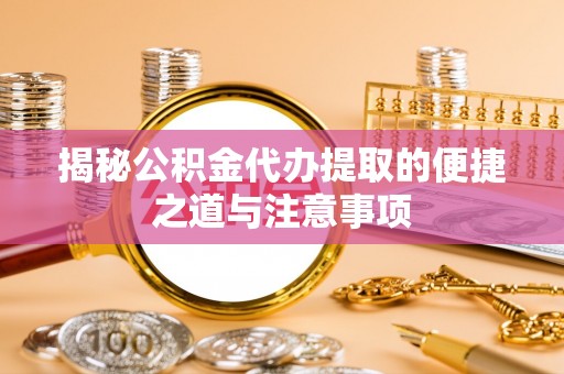 东安揭秘公积金代办提取的便捷之道与注意事项
