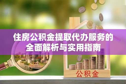 东安住房公积金提取代办服务的全面解析与实用指南