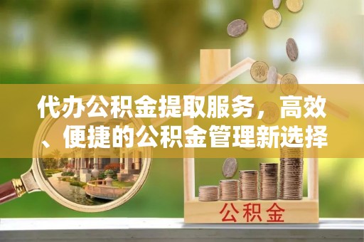 东安代办公积金提取服务，高效、便捷的公积金管理新选择