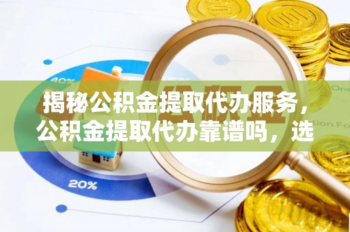 东安揭秘公积金提取代办服务，公积金提取代办靠谱吗，选择需谨慎