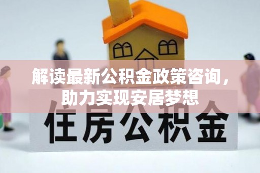 东安解读最新公积金政策咨询，助力实现安居梦想