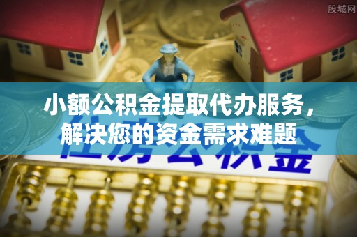 东安小额公积金提取代办服务，解决您的资金需求难题