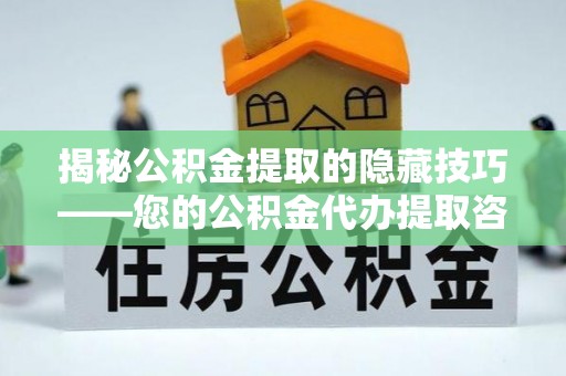 东安揭秘公积金提取的隐藏技巧——您的公积金代办提取咨询指南