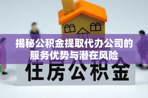 东安揭秘公积金提取代办公司的服务优势与潜在风险