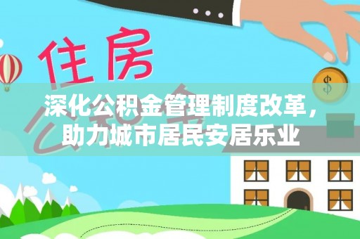 东安深化公积金管理制度改革，助力城市居民安居乐业
