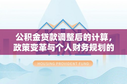 东安公积金贷款调整后的计算，政策变革与个人财务规划的深度解析