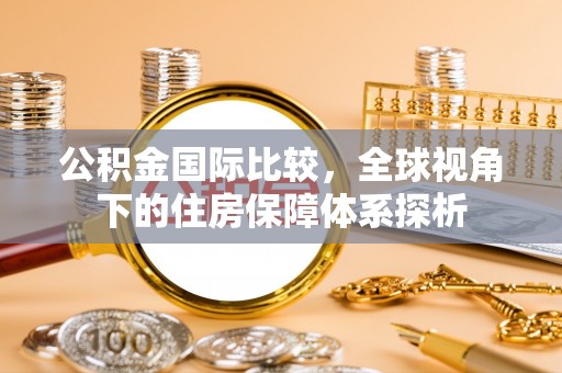 东安公积金国际比较，全球视角下的住房保障体系探析