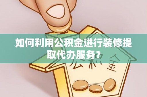 东安如何利用公积金进行装修提取代办服务？