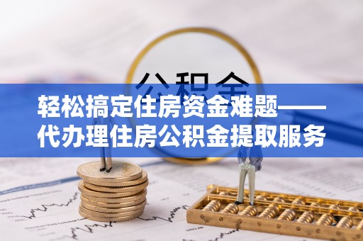 东安轻松搞定住房资金难题——代办理住房公积金提取服务详解