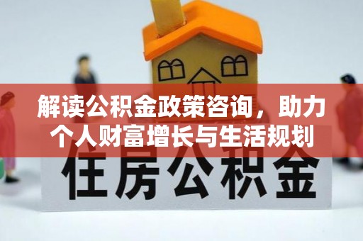 东安解读公积金政策咨询，助力个人财富增长与生活规划