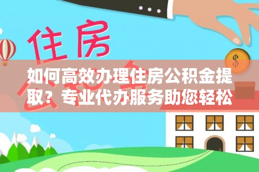 东安如何高效办理住房公积金提取？专业代办服务助您轻松解决难题