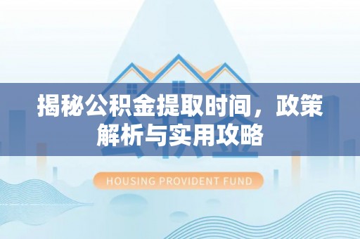 东安揭秘公积金提取时间，政策解析与实用攻略