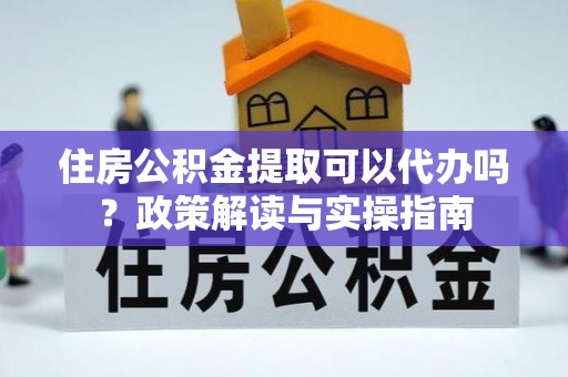 东安住房公积金提取可以代办吗？政策解读与实操指南