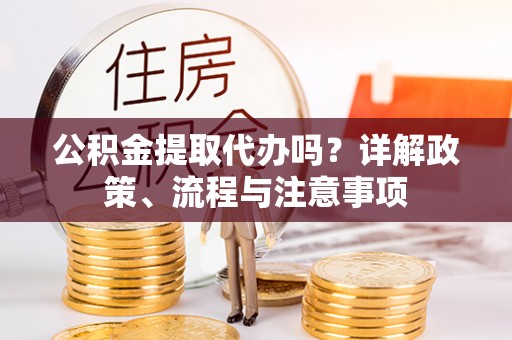 东安公积金提取代办吗？详解政策、流程与注意事项