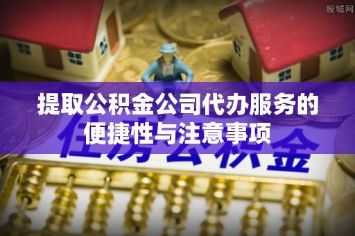东安提取公积金公司代办服务的便捷性与注意事项