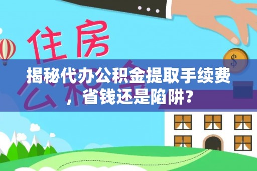 东安揭秘代办公积金提取手续费，省钱还是陷阱？