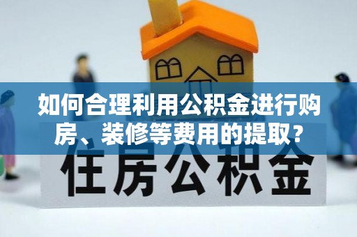 东安如何合理利用公积金进行购房、装修等费用的提取？