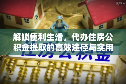 东安解锁便利生活，代办住房公积金提取的高效途径与实用技巧