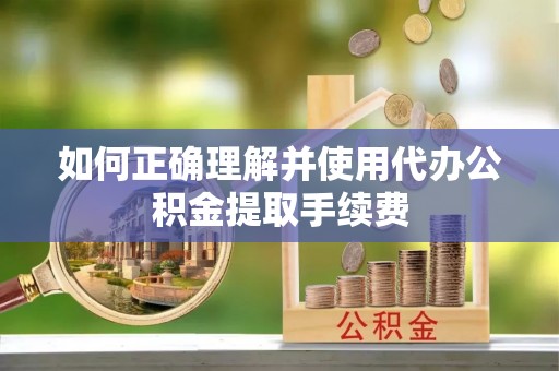 东安如何正确理解并使用代办公积金提取手续费