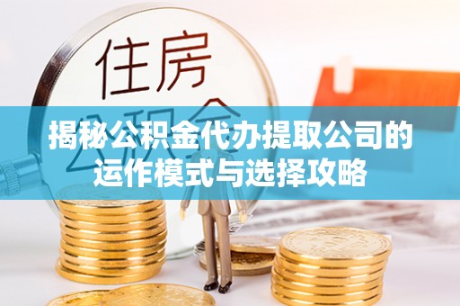 东安揭秘公积金代办提取公司的运作模式与选择攻略