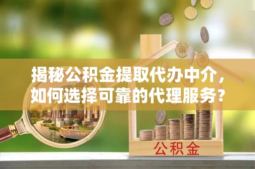 东安揭秘公积金提取代办中介，如何选择可靠的代理服务？
