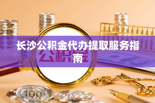 东安长沙公积金代办提取服务指南