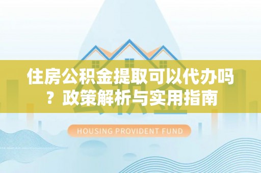东安住房公积金提取可以代办吗？政策解析与实用指南