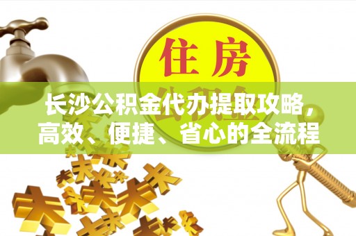 东安长沙公积金代办提取攻略，高效、便捷、省心的全流程解析