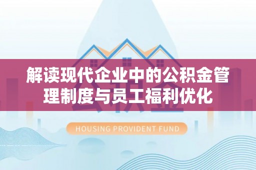 东安解读现代企业中的公积金管理制度与员工福利优化
