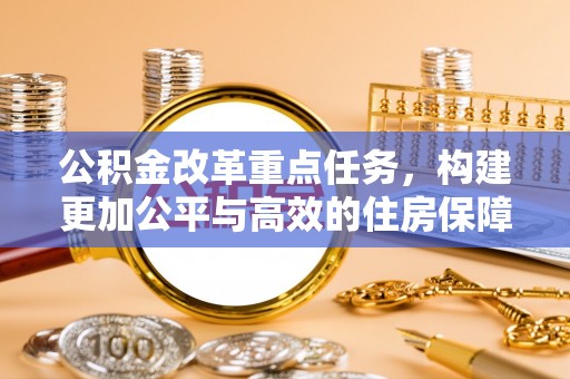 东安公积金改革重点任务，构建更加公平与高效的住房保障体系