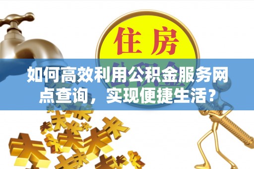 东安如何高效利用公积金服务网点查询，实现便捷生活？