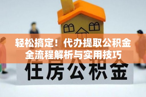 东安轻松搞定！代办提取公积金全流程解析与实用技巧