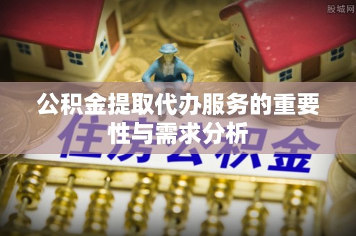 东安公积金提取代办服务的重要性与需求分析