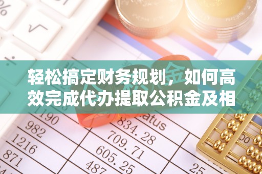 东安轻松搞定财务规划，如何高效完成代办提取公积金及相关事务
