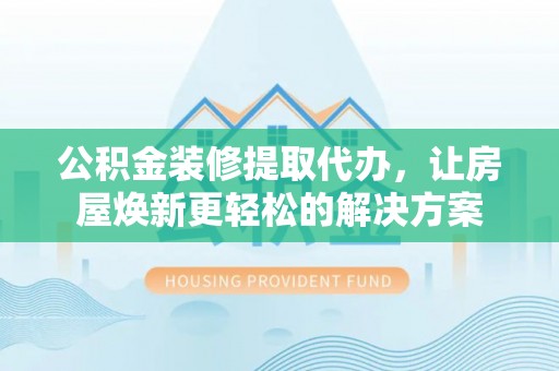 东安公积金装修提取代办，让房屋焕新更轻松的解决方案