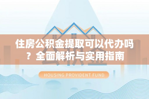 东安住房公积金提取可以代办吗？全面解析与实用指南