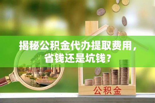 东安揭秘公积金代办提取费用，省钱还是坑钱？