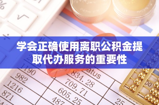 东安学会正确使用离职公积金提取代办服务的重要性