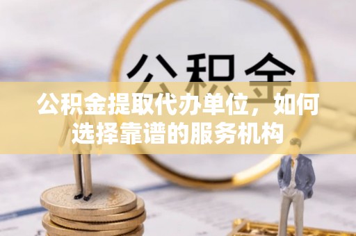 东安公积金提取代办单位，如何选择靠谱的服务机构