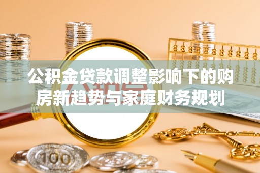 东安公积金贷款调整影响下的购房新趋势与家庭财务规划