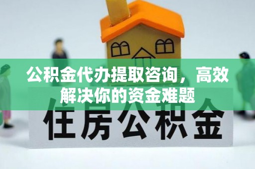 东安公积金代办提取咨询，高效解决你的资金难题