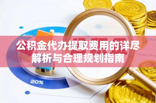 东安公积金代办提取费用的详尽解析与合理规划指南