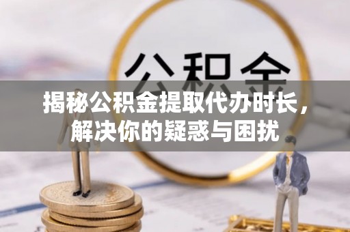 东安揭秘公积金提取代办时长，解决你的疑惑与困扰