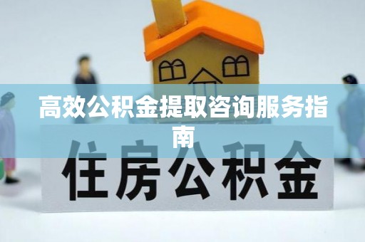 东安高效公积金提取咨询服务指南